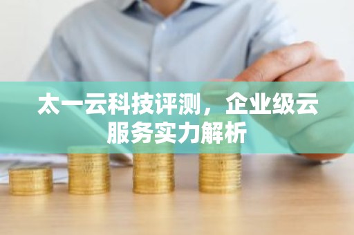太一云科技评测，企业级云服务实力解析