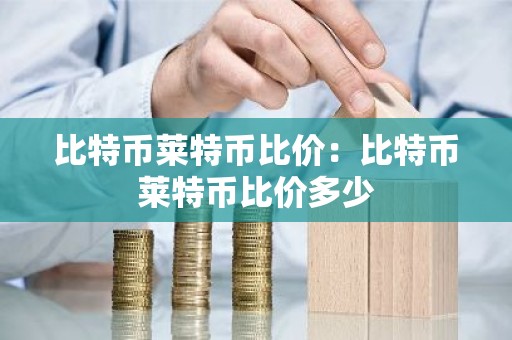 比特币莱特币比价：比特币莱特币比价多少