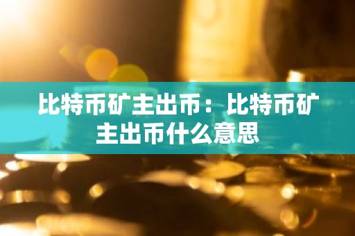 比特币矿主出币：比特币矿主出币什么意思