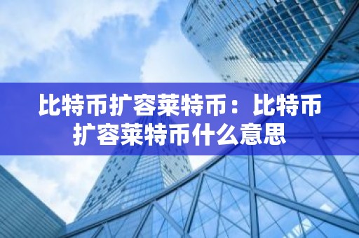 比特币扩容莱特币：比特币扩容莱特币什么意思