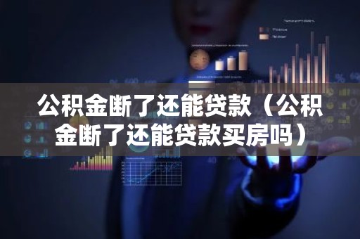 公积金断了还能贷款（公积金断了还能贷款买房吗）