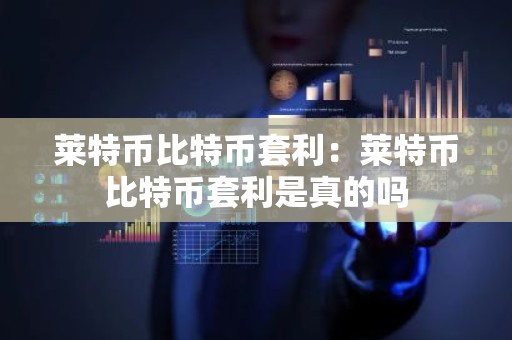 莱特币比特币套利：莱特币比特币套利是真的吗