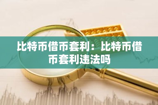 比特币借币套利：比特币借币套利违法吗