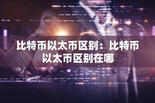 比特币以太币区别：比特币以太币区别在哪