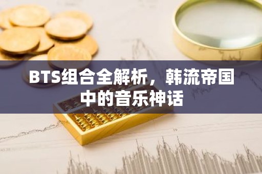 BTS组合全解析，韩流帝国中的音乐神话