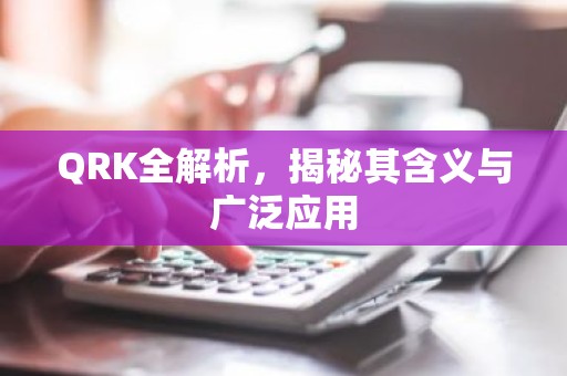 QRK全解析，揭秘其含义与广泛应用