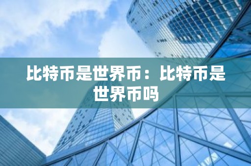 比特币是世界币：比特币是世界币吗