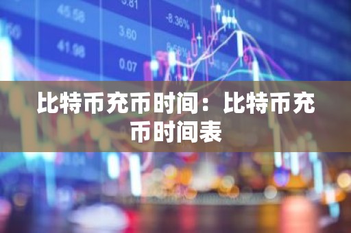 比特币充币时间：比特币充币时间表