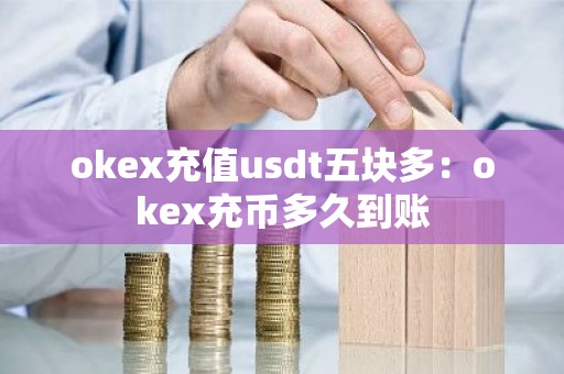 okex充值usdt五块多：okex充币多久到账