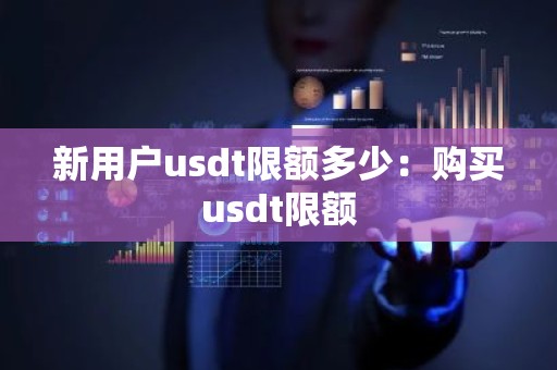 新用户usdt限额多少：购买usdt限额