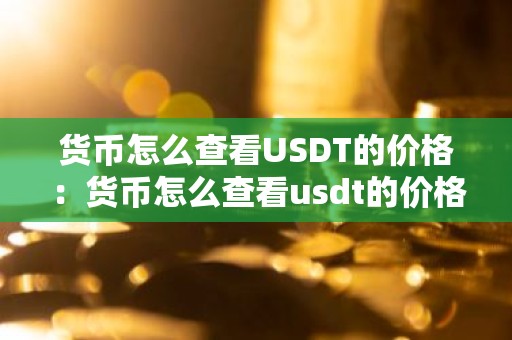 货币怎么查看USDT的价格：货币怎么查看usdt的价格表