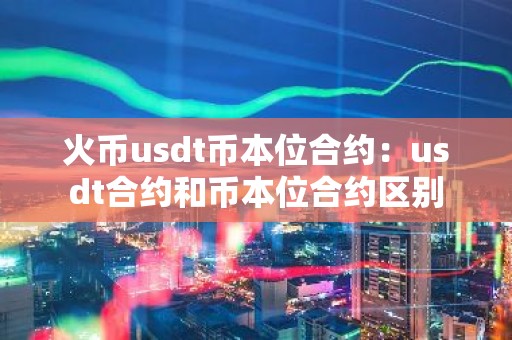 火币usdt币本位合约：usdt合约和币本位合约区别