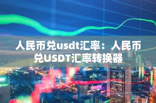 人民币兑usdt汇率：人民币兑USDT汇率转换器