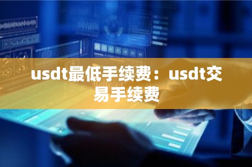 usdt最低手续费：usdt交易手续费