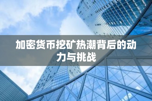 加密货币挖矿热潮背后的动力与挑战