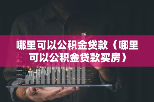 哪里可以公积金贷款（哪里可以公积金贷款买房）