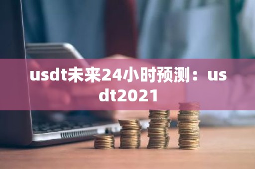 usdt未来24小时预测：usdt2021