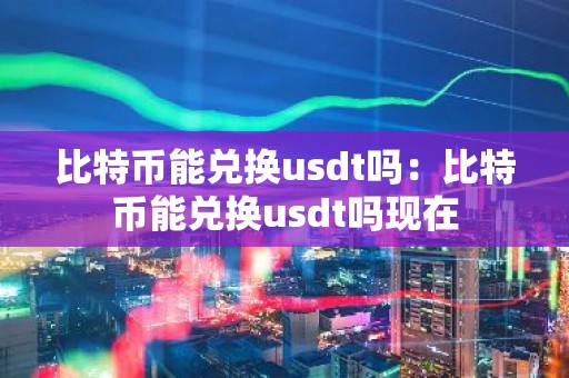 比特币能兑换usdt吗：比特币能兑换usdt吗现在
