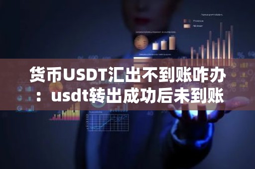 货币USDT汇出不到账咋办：usdt转出成功后未到账