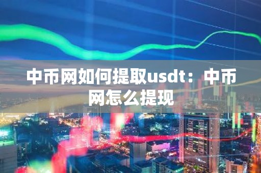 中币网如何提取usdt：中币网怎么提现