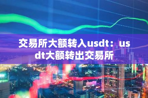 交易所大额转入usdt：usdt大额转出交易所