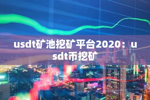 usdt矿池挖矿平台2020：usdt币挖矿
