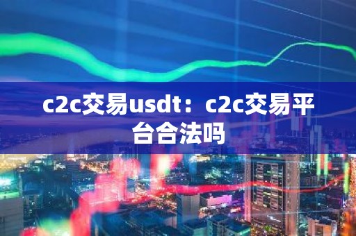 c2c交易usdt：c2c交易平台合法吗