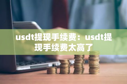 usdt提现手续费：usdt提现手续费太高了