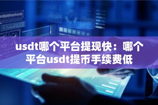 usdt哪个平台提现快：哪个平台usdt提币手续费低