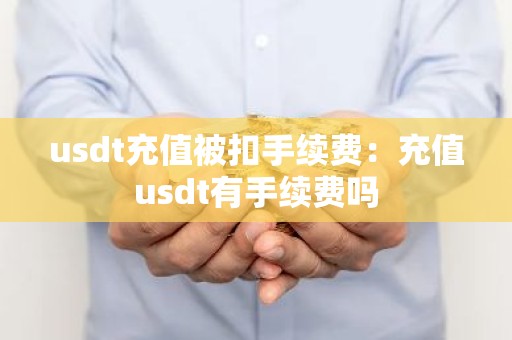 usdt充值被扣手续费：充值usdt有手续费吗