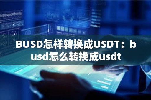 BUSD怎样转换成USDT：busd怎么转换成usdt