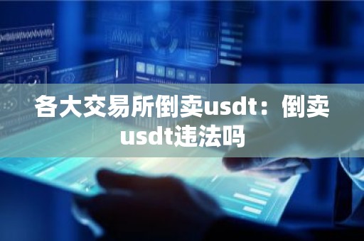 各大交易所倒卖usdt：倒卖usdt违法吗