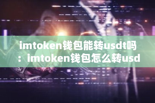 imtoken钱包能转usdt吗：imtoken钱包怎么转usdt