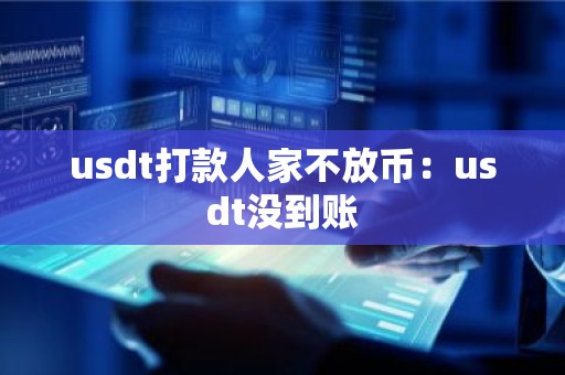 usdt打款人家不放币：usdt没到账