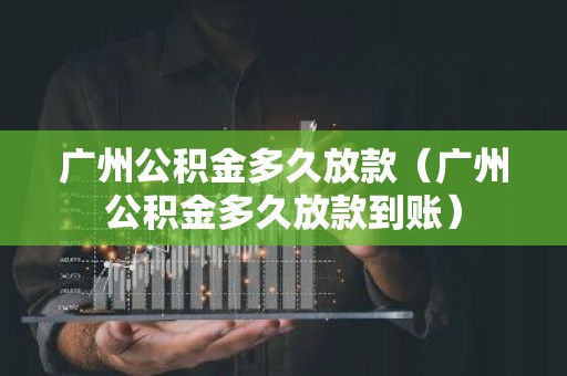 广州公积金多久放款（广州公积金多久放款到账）