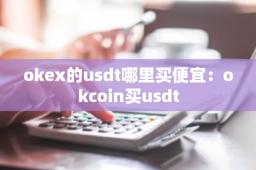 okex的usdt哪里买便宜：okcoin买usdt