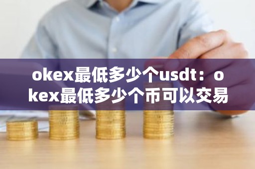okex最低多少个usdt：okex最低多少个币可以交易