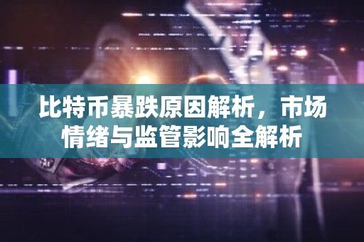 比特币暴跌原因解析，市场情绪与监管影响全解析