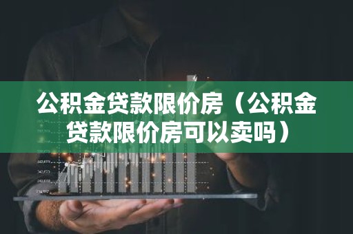 公积金贷款限价房（公积金贷款限价房可以卖吗）