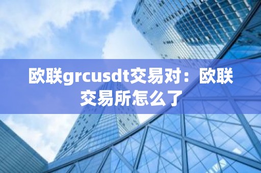 欧联grcusdt交易对：欧联交易所怎么了