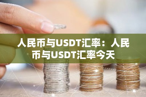 人民币与USDT汇率：人民币与USDT汇率今天
