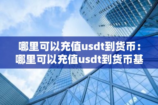 哪里可以充值usdt到货币：哪里可以充值usdt到货币基金