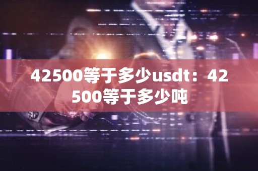 42500等于多少usdt：42500等于多少吨