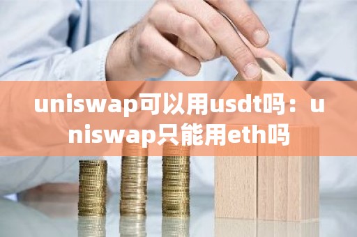 uniswap可以用usdt吗：uniswap只能用eth吗