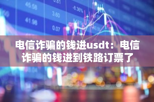 电信诈骗的钱进usdt：电信诈骗的钱进到铁路订票了