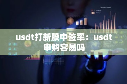 usdt打新股中签率：usdt申购容易吗