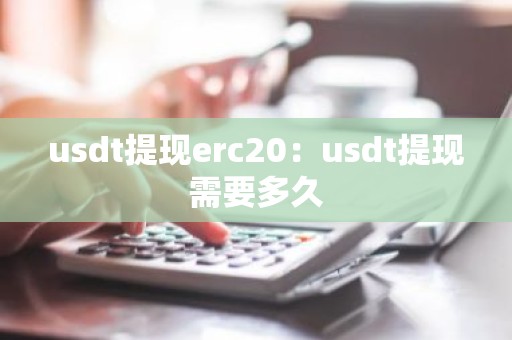usdt提现erc20：usdt提现需要多久