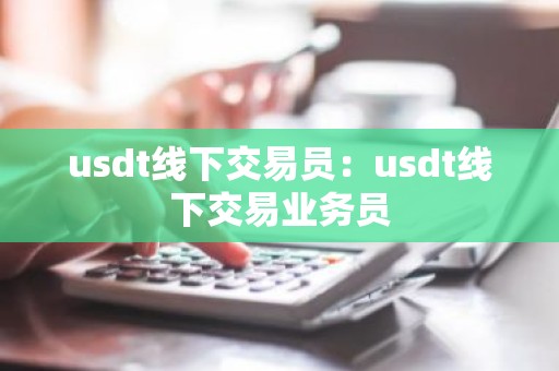 usdt线下交易员：usdt线下交易业务员