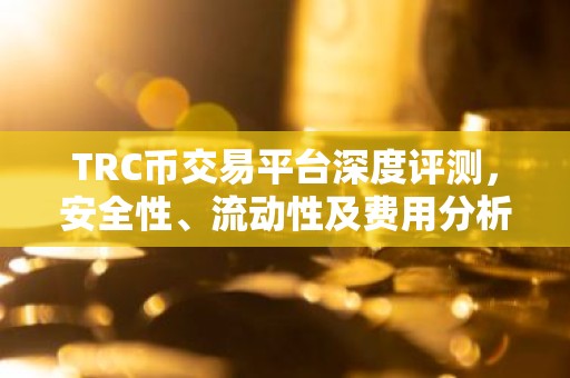 TRC币交易平台深度评测，安全性、流动性及费用分析