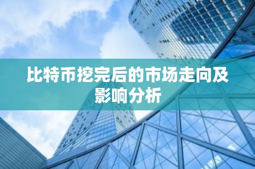 比特币挖完后的市场走向及影响分析